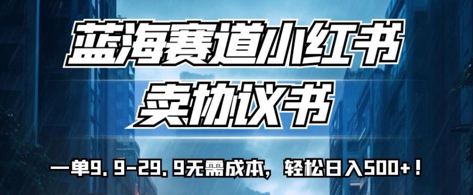 蓝海赛道小红书卖协议书，一单9.9-29.9无需成本，轻松日入500+!【揭秘】-闪越社