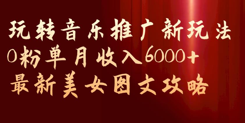 玩转音乐推广新玩法，0粉单月收入6000+，最新美女图文攻略【揭秘】-闪越社