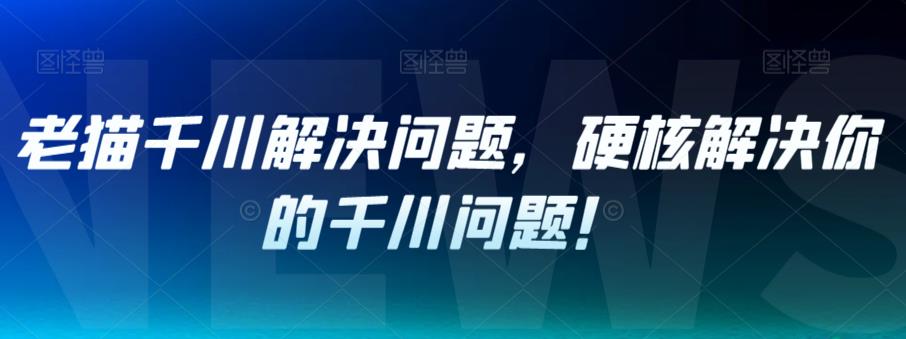 老猫千川解决问题，硬核解决你的千川问题！-闪越社