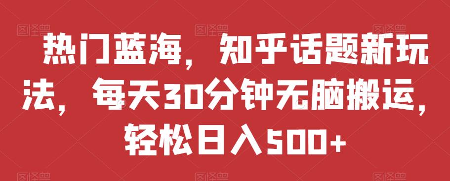 热门蓝海，知乎话题新玩法，每天30分钟无脑搬运，轻松日入500+【揭秘】-闪越社