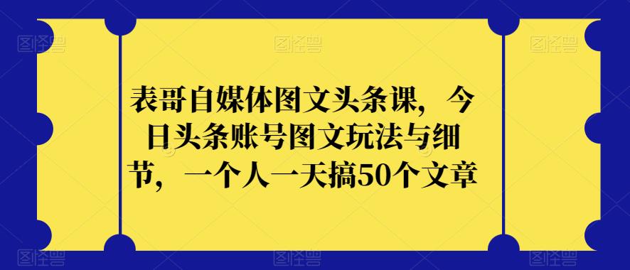 表哥自媒体图文头条课，今日头条账号图文玩法与细节，一个人一天搞50个文章-闪越社