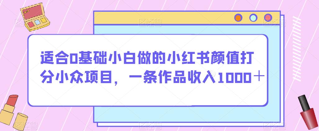 适合0基础小白做的小红书颜值打分小众项目，一条作品收入1000＋【揭秘】-闪越社