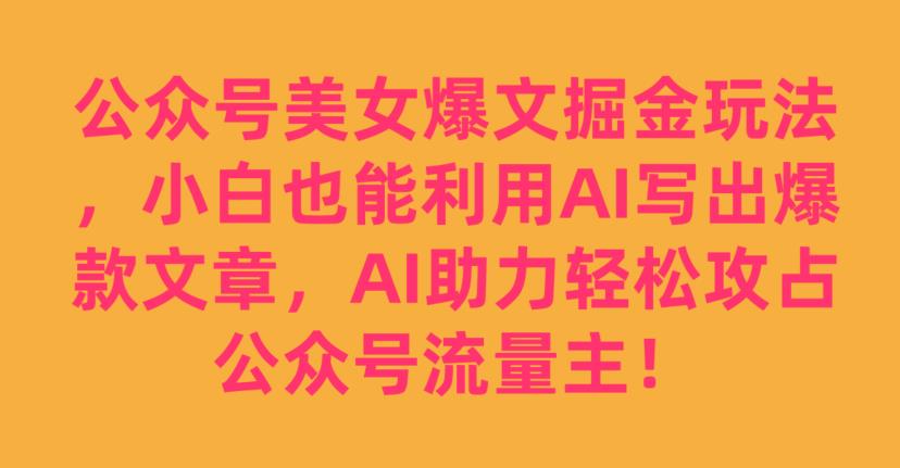 公众号美女爆文掘金玩法，小白也能利用AI写出爆款文章，AI助力轻松攻占公众号流量主【揭秘】-闪越社