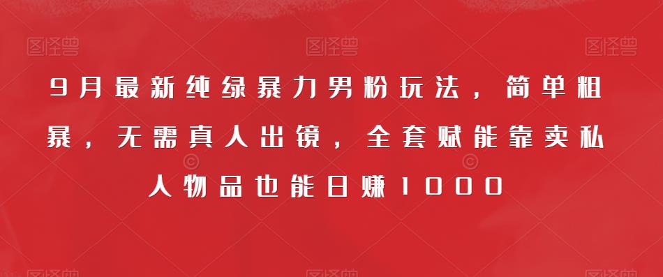 9月最新纯绿暴力男粉玩法，简单粗暴，无需真人出镜，全套赋能靠卖私人物品也能日赚1000-闪越社