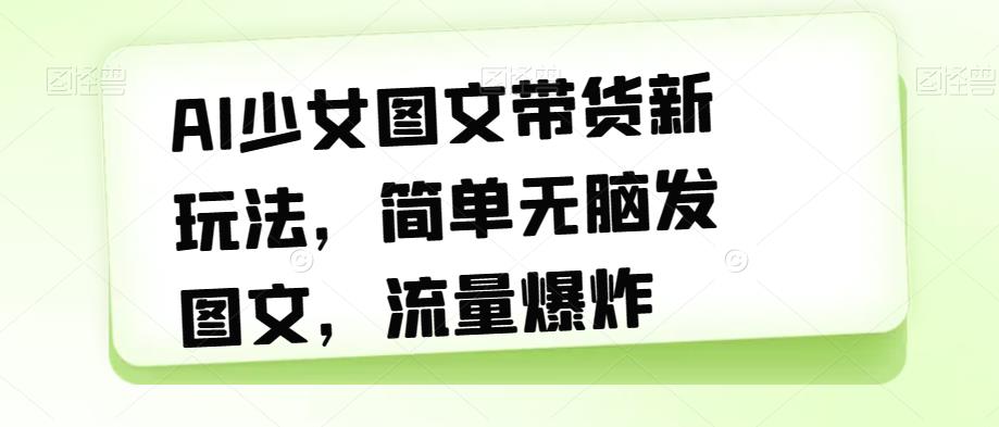 AI少女图文带货新玩法，简单无脑发图文，流量爆炸【揭秘】-闪越社