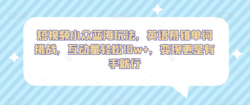 短视频小众蓝海玩法，英语易错单词挑战，互动量轻松10w+，变现更是有手就行【揭秘】-闪越社