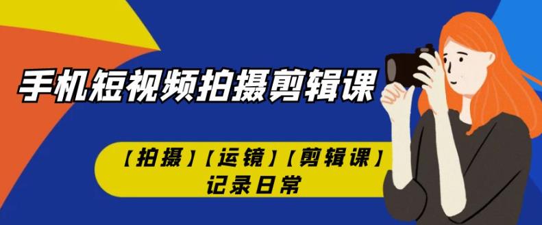 手机短视频-拍摄剪辑课【拍摄】【运镜】【剪辑课】记录日常-闪越社