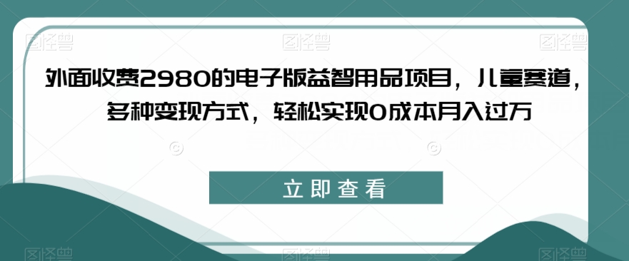 外面收费2980的电子版益智用品项目，儿童赛道，多种变现方式，轻松实现0成本月入过万【揭秘】-闪越社