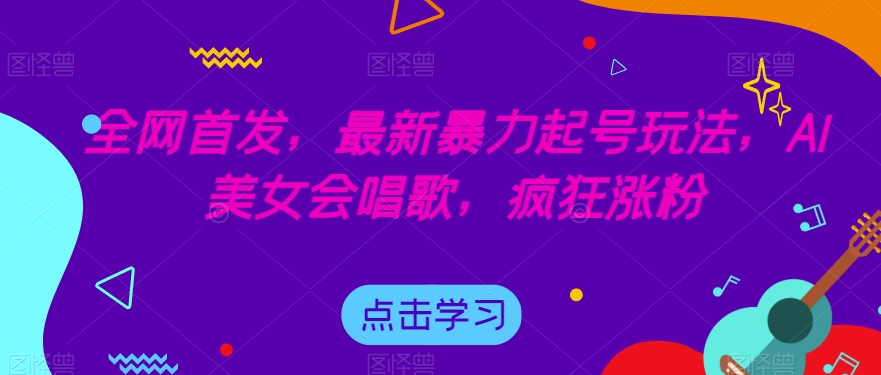 全网首发，最新暴力起号玩法，AI美女会唱歌，疯狂涨粉【揭秘】-闪越社