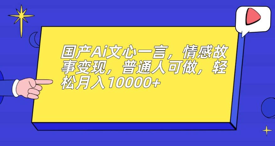 国产Ai文心一言，情感故事变现，普通人可做，轻松月入10000+【揭秘】-闪越社