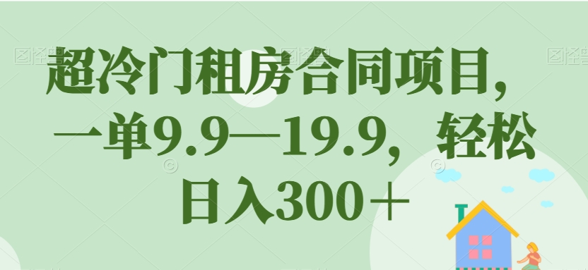 超冷门租房合同项目，一单9.9—19.9，轻松日入300＋【揭秘】-闪越社