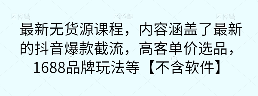 最新无货源课程，内容涵盖了最新的抖音爆款截流，高客单价选品，1688品牌玩法等【不含软件】-闪越社