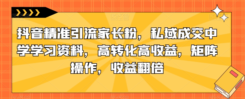 抖音精准引流家长粉，私域成交中学学习资料，高转化高收益，矩阵操作，收益翻倍【揭秘】-闪越社