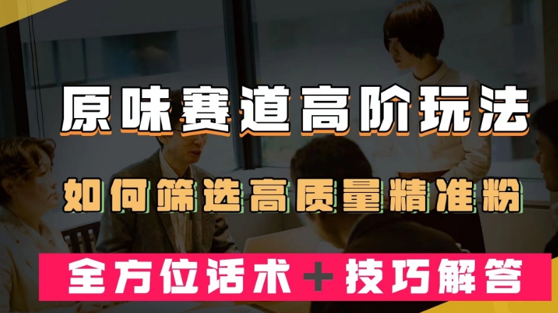 短视频原味赛道高阶玩法，如何筛选高质量精准粉？全方位话术＋技巧解答【揭秘】-闪越社