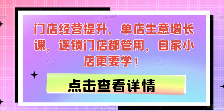 门店经营提升，单店生意增长课，连锁门店都管用，自家小店更要学！-闪越社