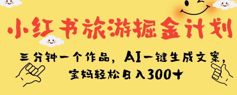 小红书旅游掘金计划，三分钟一个作品，AI一键生成文案，宝妈轻松日入300+【揭秘】-闪越社