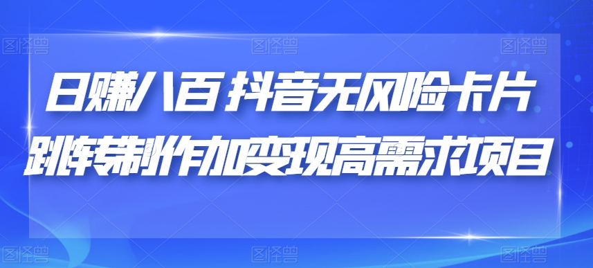 日赚八百抖音无风险卡片跳转制作加变现高需求项目【揭秘】-闪越社