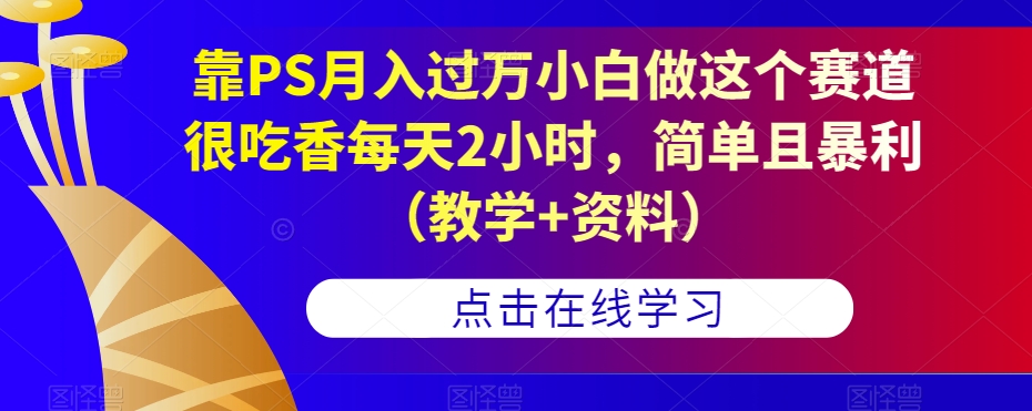 靠PS月入过万小白做这个赛道很吃香每天2小时，简单且暴利（教学+资料）-闪越社