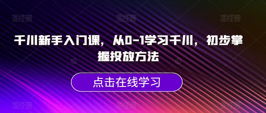 千川新手入门课，从0-1学习千川，初步掌握投放方法-闪越社