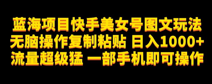 蓝海项目快手美女号图文玩法，无脑操作复制粘贴，日入1000+流量超级猛一部手机即可操作【揭秘】-闪越社