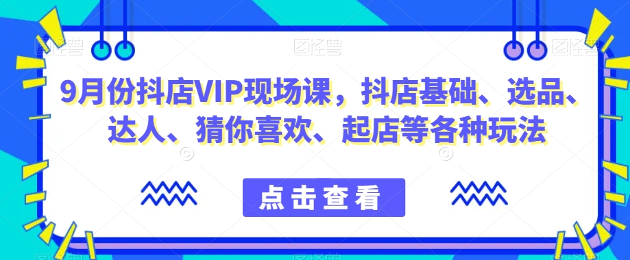 9月份抖店VIP现场课，抖音小店基础、选品、达人、猜你喜欢、起店等各种玩法-闪越社