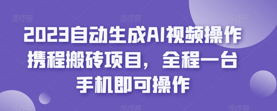 2023自动生成AI视频操作携程搬砖项目，全程一台手机即可操作-闪越社