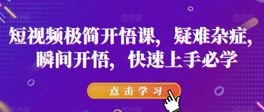 短视频极简开悟课，​疑难杂症，瞬间开悟，快速上手必学-闪越社