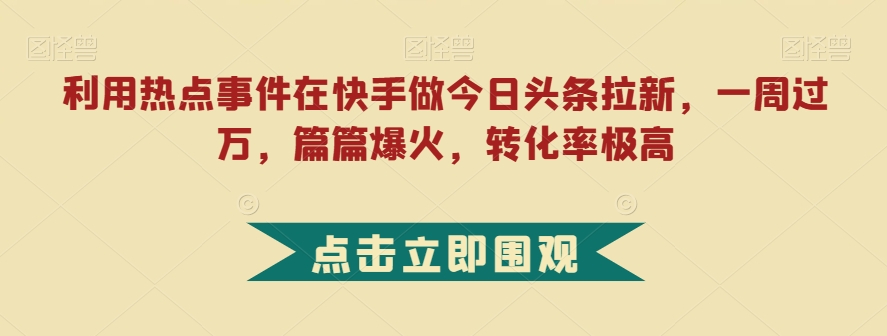 利用热点事件在快手做今日头条拉新，一周过万，篇篇爆火，转化率极高【揭秘】-闪越社