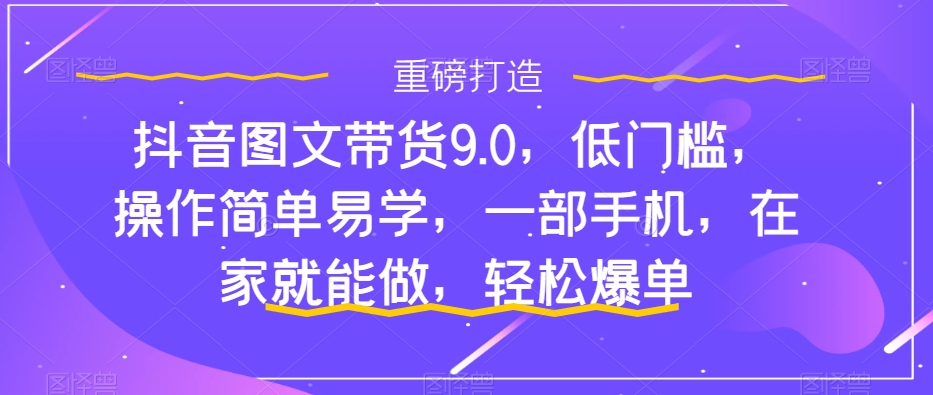 抖音图文带货9.0，低门槛，操作简单易学，一部手机，在家就能做，轻松爆单-闪越社