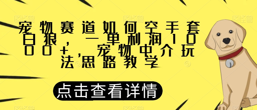 宠物赛道如何空手套白狼，一单利润1000+，宠物中介玩法思路教学【揭秘】-闪越社