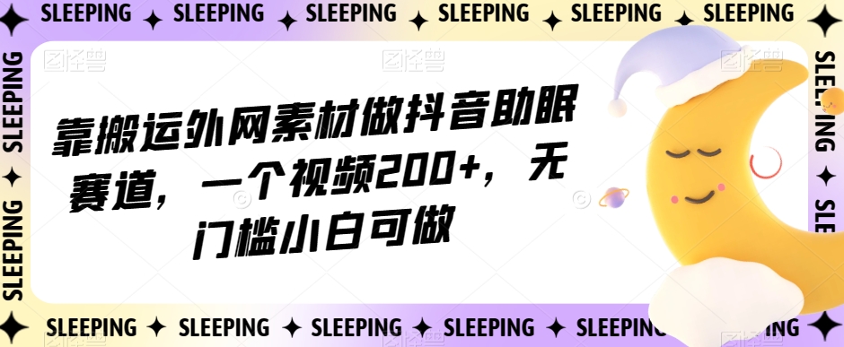 靠搬运外网素材做抖音助眠赛道，一个视频200+，无门槛小白可做【揭秘】-闪越社