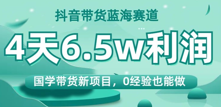 抖音带货蓝海赛道，国学带货新项目，0经验也能做，4天6.5w利润【揭秘】-闪越社