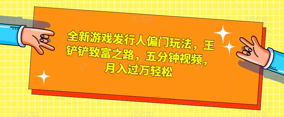 全新游戏发行人偏门玩法，王铲铲致富之路，五分钟视频，月入过万轻松【揭秘】-闪越社