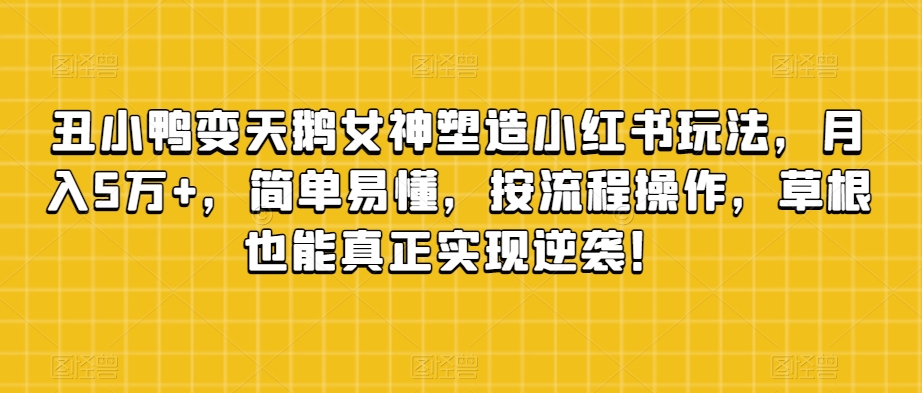 丑小鸭变天鹅女神塑造小红书玩法，月入5万+，简单易懂，按流程操作，草根也能真正实现逆袭！-闪越社