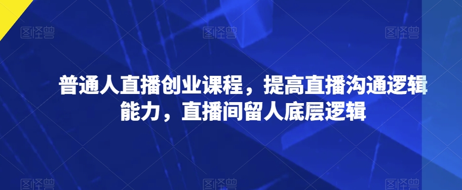 普通人直播创业课程，提高直播沟通逻辑能力，直播间留人底层逻辑-闪越社