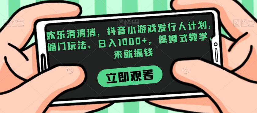 欢乐消消消，抖音小游戏发行人计划，偏门玩法，日入1000+，保姆式教学，来就搞钱-闪越社