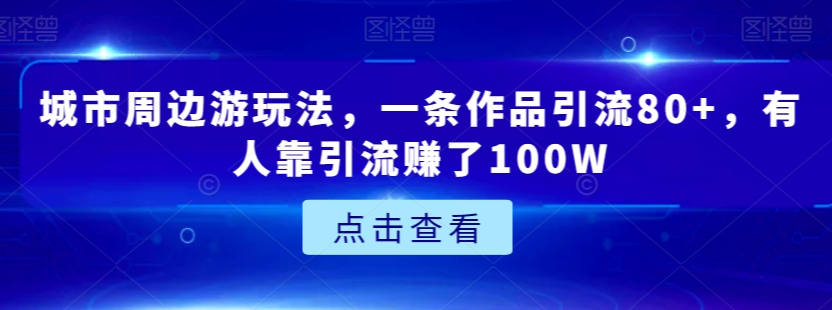 城市周边游玩法，一条作品引流80+，有人靠引流赚了100W【揭秘】-闪越社