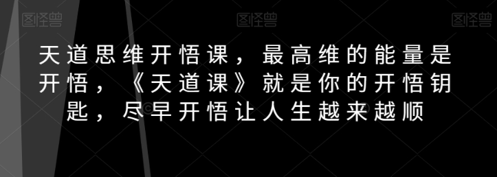 天道思维开悟课，最高维的能量是开悟，《天道课》就是你的开悟钥匙，尽早开悟让人生越来越顺-闪越社