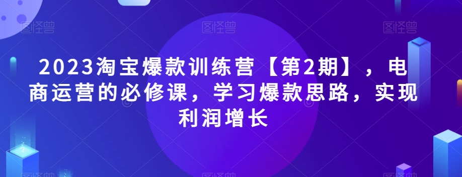 2023淘宝爆款训练营【第2期】，电商运营的必修课，学习爆款思路，实现利润增长-闪越社