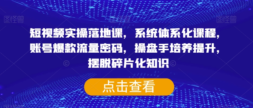 短视频实操落地课，系统体系化课程，账号爆款流量密码，操盘手培养提升，摆脱碎片化知识-闪越社