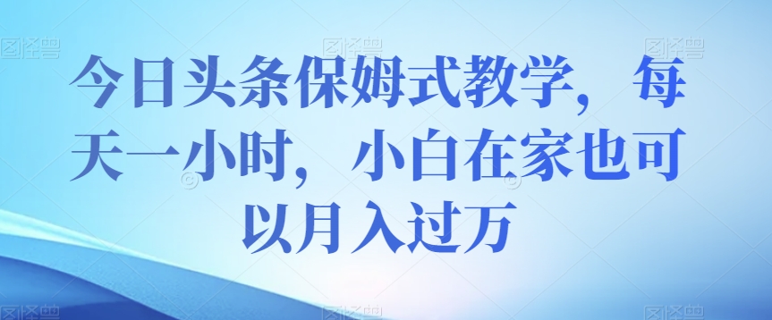 今日头条保姆式教学，每天一小时，小白在家也可以月入过万【揭秘】-闪越社