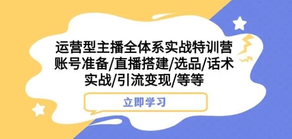 运营型主播全体系实战特训营，账号准备/直播搭建/选品/话术实战/引流变现/等等-闪越社