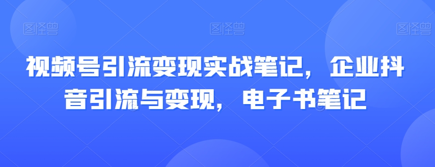 视频号引流变现实战笔记，企业抖音引流与变现，电子书笔记-闪越社