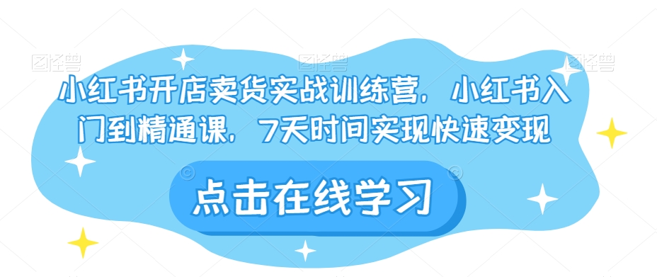 小红书开店卖货实战训练营，小红书入门到精通课，7天时间实现快速变现-闪越社