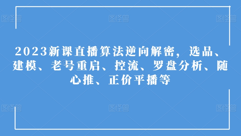 2023新课直播算法逆向解密，选品、建模、老号重启、控流、罗盘分析、随心推、正价平播等-闪越社