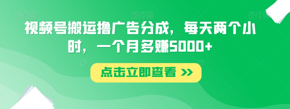 视频号搬运撸广告分成，每天两个小时，一个月多赚5000+-闪越社