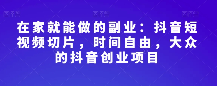 在家就能做的副业：抖音短视频切片，时间自由，大众的抖音创业项目-闪越社