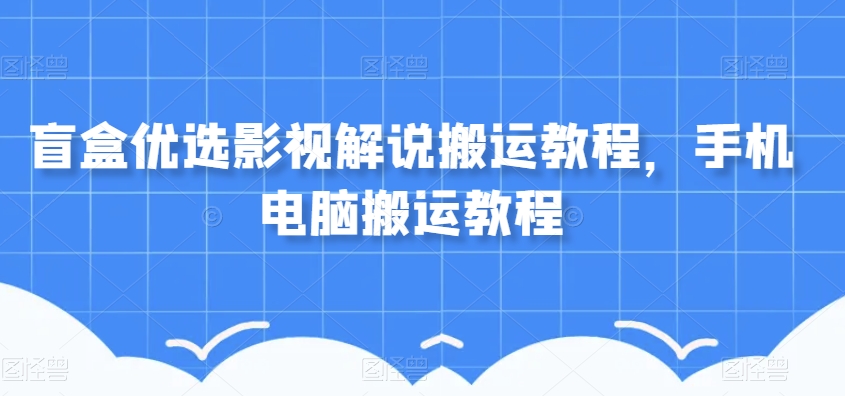 盲盒优选影视解说搬运教程，手机电脑搬运教程-闪越社