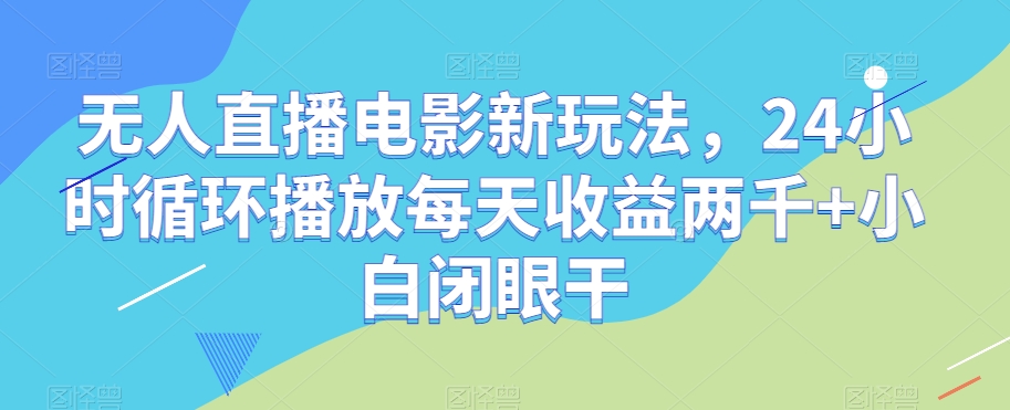 无人直播电影新玩法，24小时循环播放每天收益两千+小白闭眼干【揭秘】-闪越社