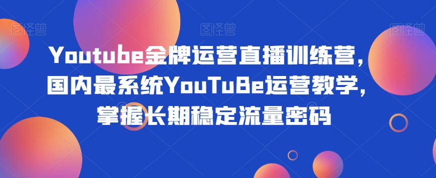 Youtube金牌运营直播训练营，国内最系统YouTuBe运营教学，掌握长期稳定流量密码-闪越社